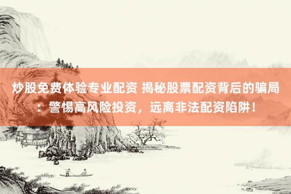 炒股免费体验专业配资 揭秘股票配资背后的骗局：警惕高风险投资，远离非法配资陷阱！