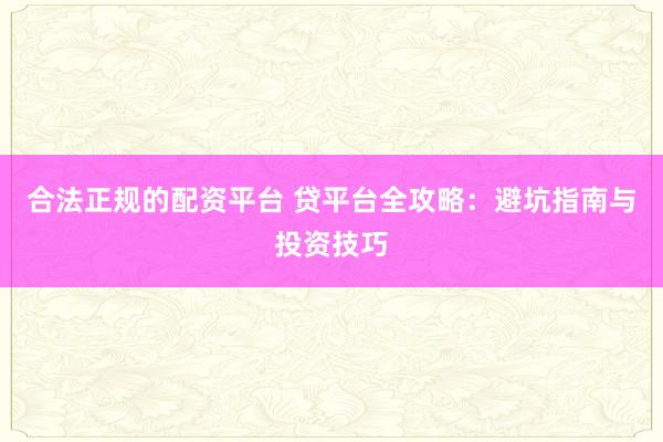 合法正规的配资平台 贷平台全攻略：避坑指南与投资技巧