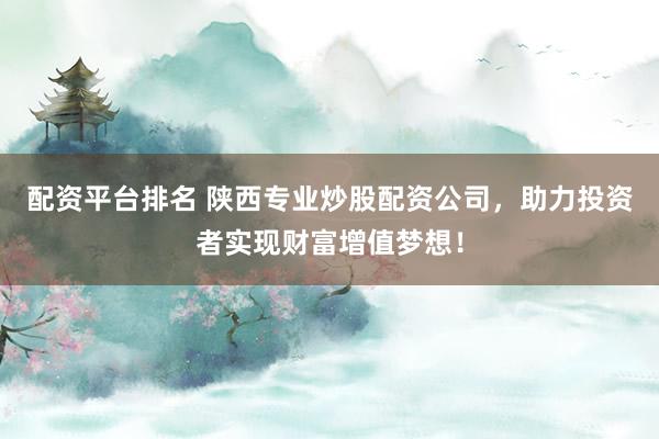 配资平台排名 陕西专业炒股配资公司，助力投资者实现财富增值梦想！