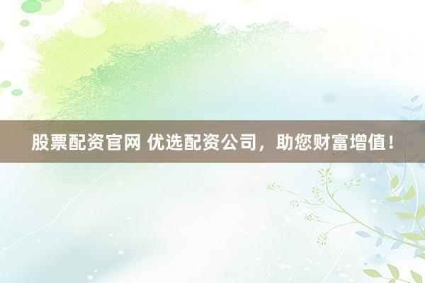 股票配资官网 优选配资公司，助您财富增值！