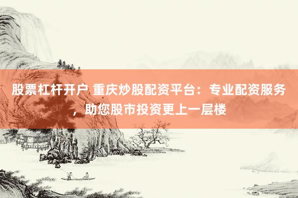 股票杠杆开户 重庆炒股配资平台：专业配资服务，助您股市投资更上一层楼