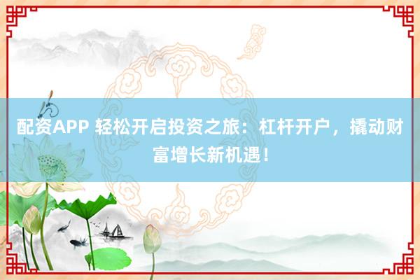 配资APP 轻松开启投资之旅：杠杆开户，撬动财富增长新机遇！