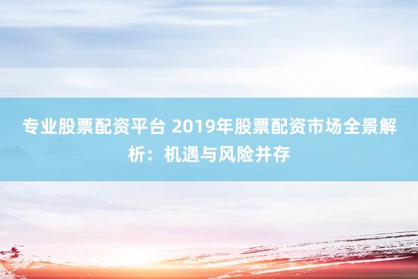 专业股票配资平台 2019年股票配资市场全景解析：机遇与风险并存