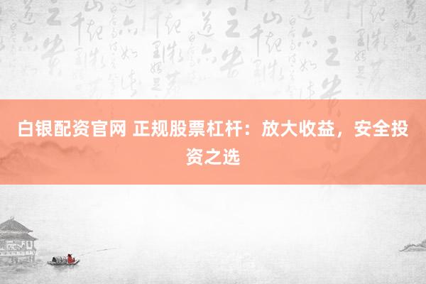 白银配资官网 正规股票杠杆：放大收益，安全投资之选