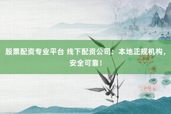 股票配资专业平台 线下配资公司：本地正规机构，安全可靠！