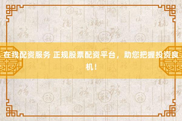 在线配资服务 正规股票配资平台，助您把握投资良机！