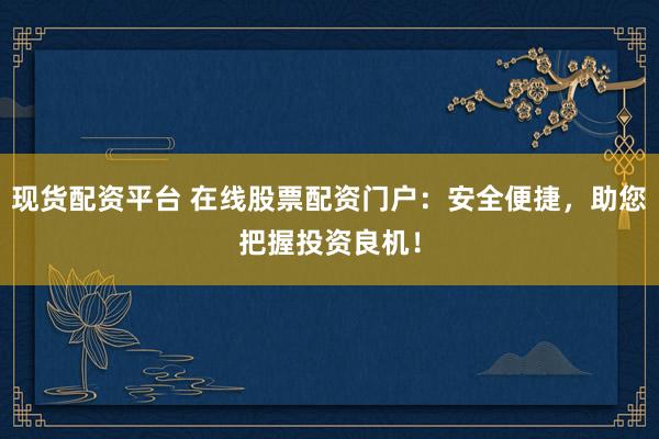 现货配资平台 在线股票配资门户：安全便捷，助您把握投资良机！