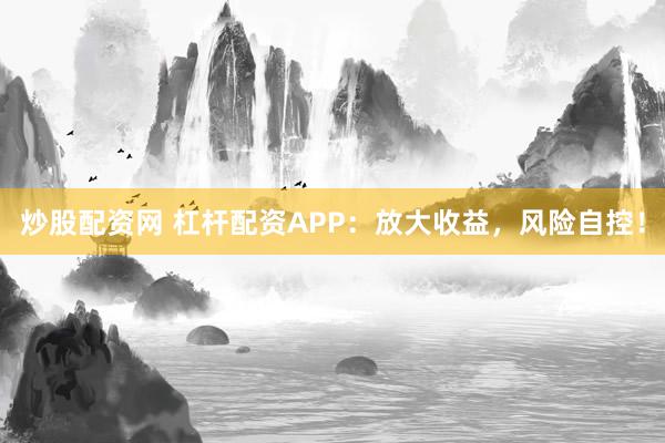 炒股配资网 杠杆配资APP：放大收益，风险自控！