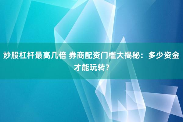 炒股杠杆最高几倍 券商配资门槛大揭秘：多少资金才能玩转？
