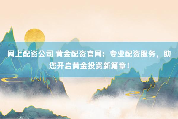 网上配资公司 黄金配资官网：专业配资服务，助您开启黄金投资新篇章！