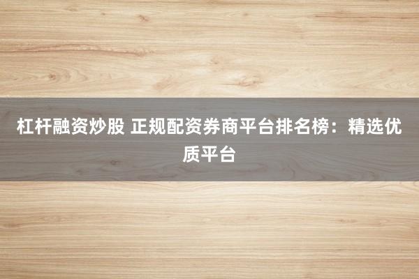 杠杆融资炒股 正规配资券商平台排名榜：精选优质平台