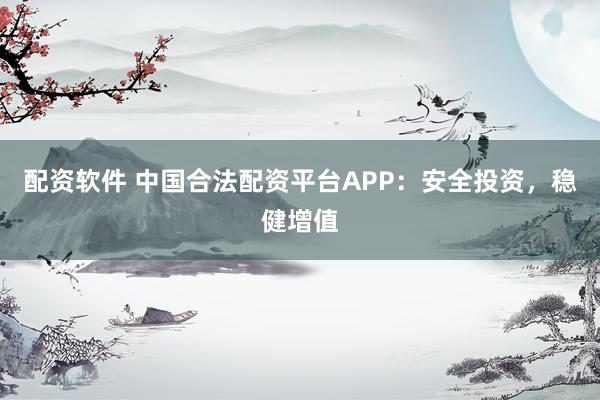配资软件 中国合法配资平台APP：安全投资，稳健增值