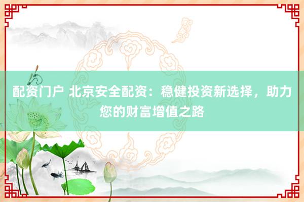 配资门户 北京安全配资：稳健投资新选择，助力您的财富增值之路