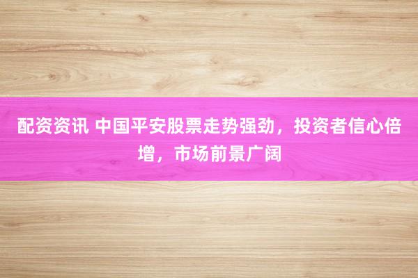 配资资讯 中国平安股票走势强劲，投资者信心倍增，市场前景广阔