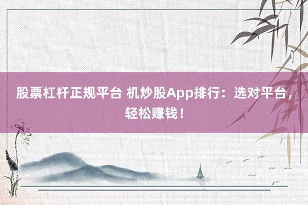 股票杠杆正规平台 机炒股App排行：选对平台，轻松赚钱！