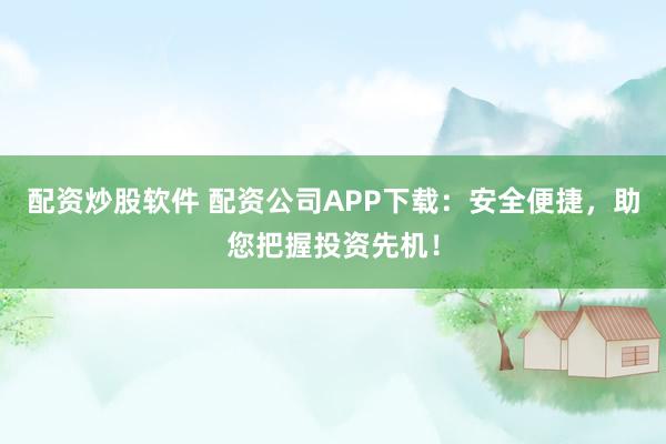 配资炒股软件 配资公司APP下载：安全便捷，助您把握投资先机！