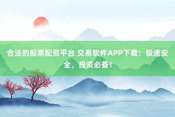 合法的股票配资平台 交易软件APP下载：极速安全，投资必备！