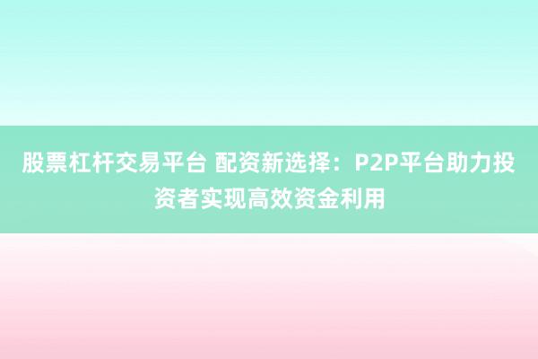 股票杠杆交易平台 配资新选择：P2P平台助力投资者实现高效资金利用