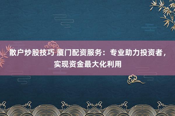 散户炒股技巧 厦门配资服务：专业助力投资者，实现资金最大化利用