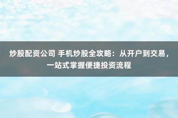 炒股配资公司 手机炒股全攻略：从开户到交易，一站式掌握便捷投资流程