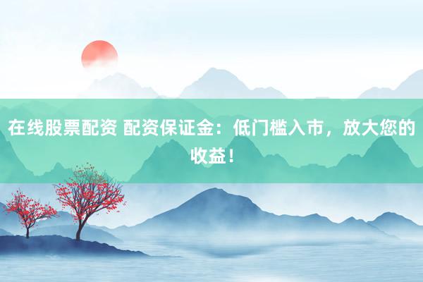 在线股票配资 配资保证金：低门槛入市，放大您的收益！