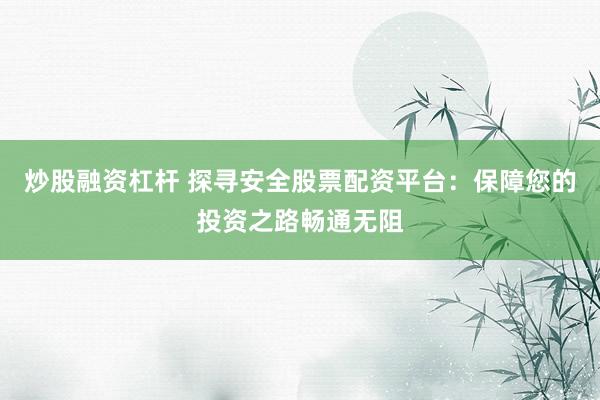 炒股融资杠杆 探寻安全股票配资平台：保障您的投资之路畅通无阻