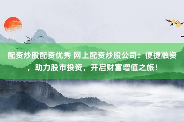配资炒股配资优秀 网上配资炒股公司：便捷融资，助力股市投资，开启财富增值之旅！