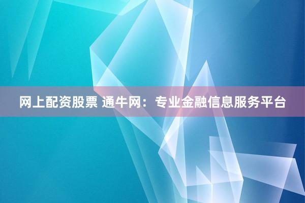 网上配资股票 通牛网：专业金融信息服务平台