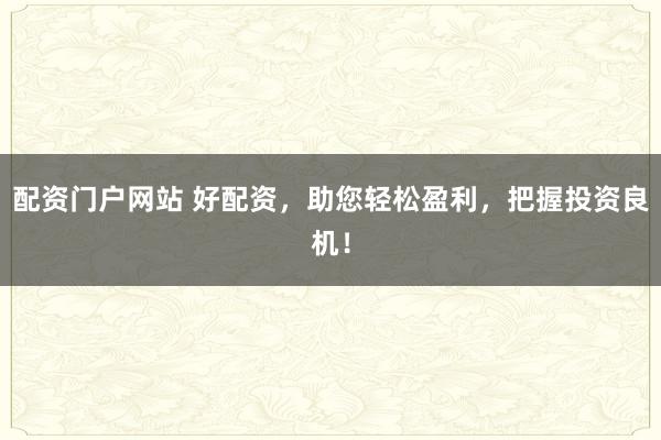 配资门户网站 好配资，助您轻松盈利，把握投资良机！