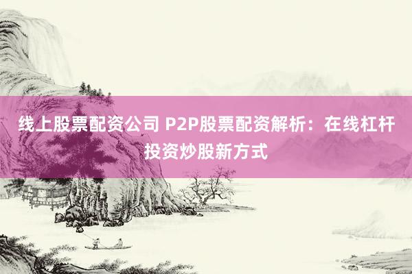 线上股票配资公司 P2P股票配资解析：在线杠杆投资炒股新方式