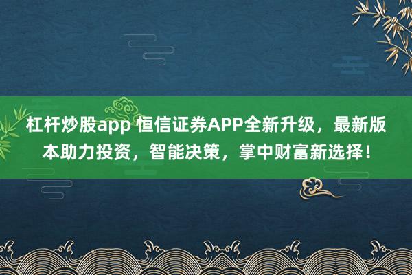 杠杆炒股app 恒信证券APP全新升级，最新版本助力投资，智能决策，掌中财富新选择！