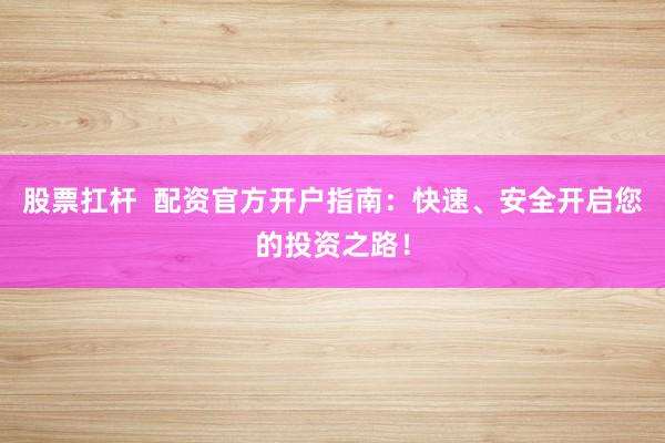 股票扛杆  配资官方开户指南：快速、安全开启您的投资之路！
