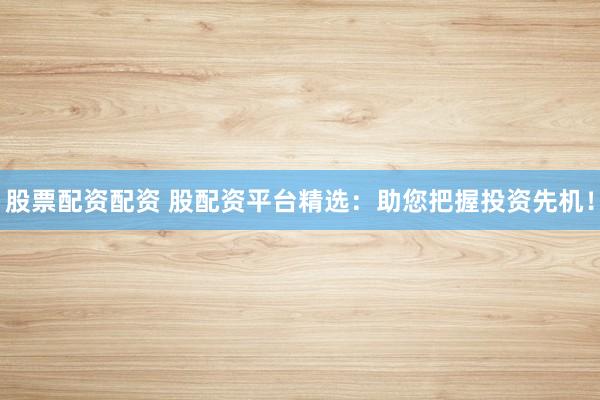 股票配资配资 股配资平台精选：助您把握投资先机！