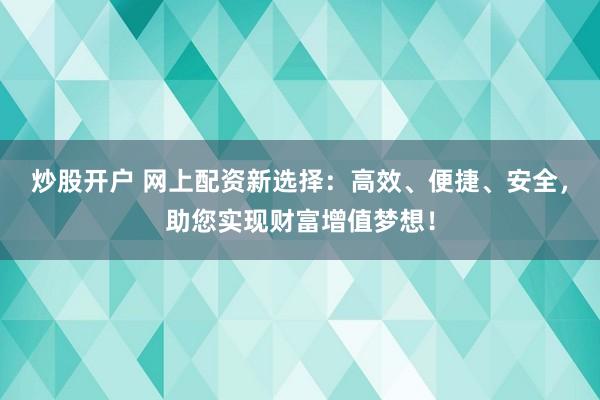 炒股开户 网上配资新选择：高效、便捷、安全，助您实现财富增值梦想！