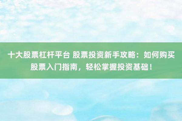 十大股票杠杆平台 股票投资新手攻略：如何购买股票入门指南，轻松掌握投资基础！