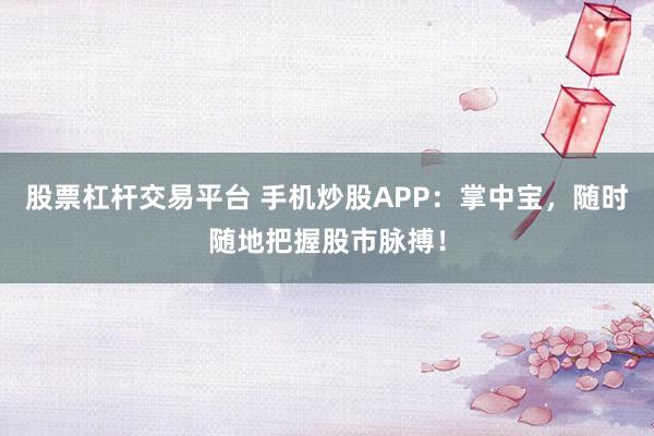 股票杠杆交易平台 手机炒股APP：掌中宝，随时随地把握股市脉搏！