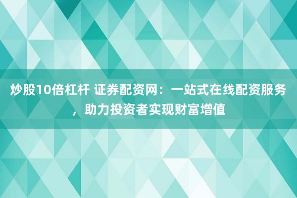 炒股10倍杠杆 证券配资网：一站式在线配资服务，助力投资者实现财富增值