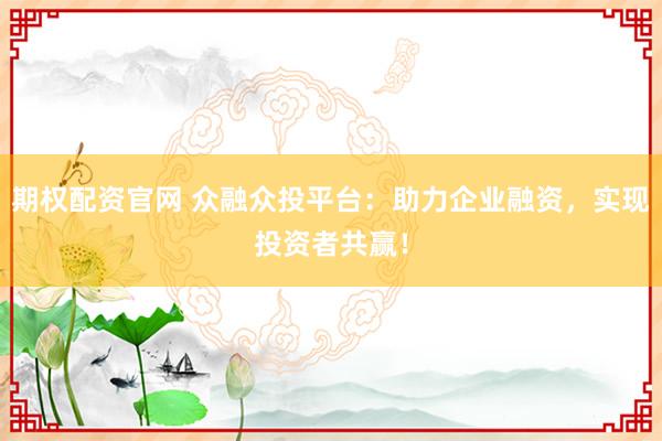 期权配资官网 众融众投平台：助力企业融资，实现投资者共赢！
