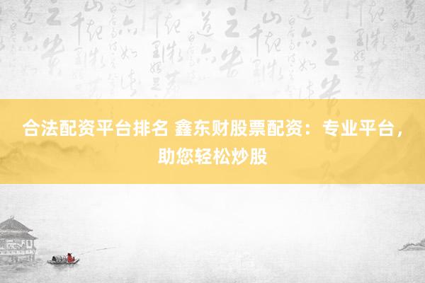 合法配资平台排名 鑫东财股票配资：专业平台，助您轻松炒股