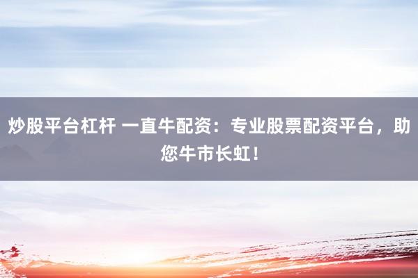 炒股平台杠杆 一直牛配资：专业股票配资平台，助您牛市长虹！
