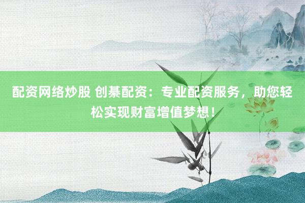 配资网络炒股 创綦配资：专业配资服务，助您轻松实现财富增值梦想！