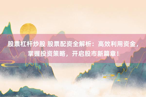股票杠杆炒股 股票配资全解析：高效利用资金，掌握投资策略，开启股市新篇章！
