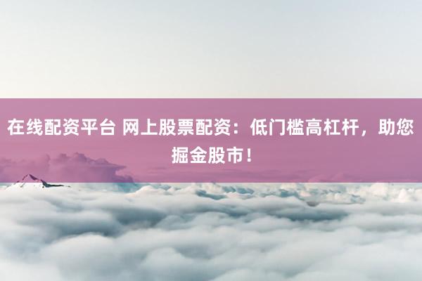 在线配资平台 网上股票配资：低门槛高杠杆，助您掘金股市！