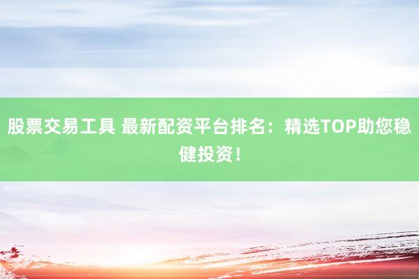 股票交易工具 最新配资平台排名：精选TOP助您稳健投资！