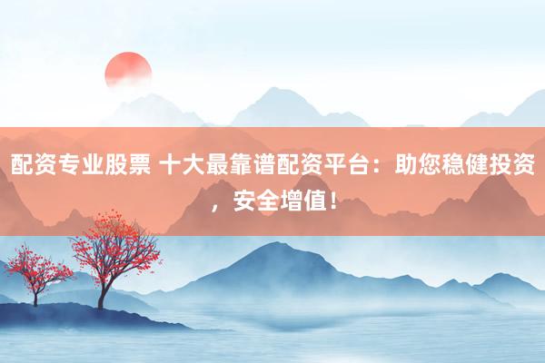 配资专业股票 十大最靠谱配资平台：助您稳健投资，安全增值！