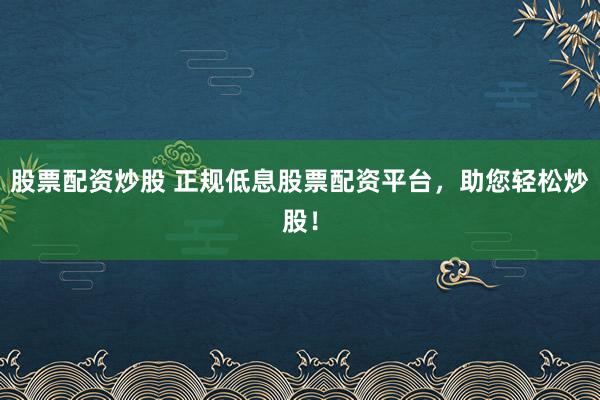 股票配资炒股 正规低息股票配资平台，助您轻松炒股！