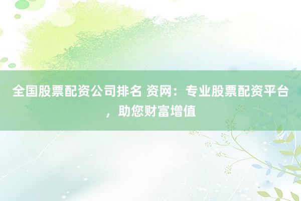 全国股票配资公司排名 资网：专业股票配资平台，助您财富增值