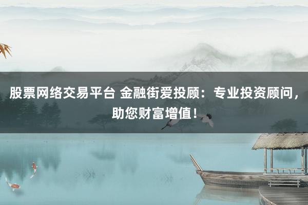 股票网络交易平台 金融街爱投顾：专业投资顾问，助您财富增值！
