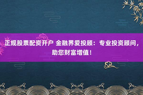 正规股票配资开户 金融界爱投顾：专业投资顾问，助您财富增值！