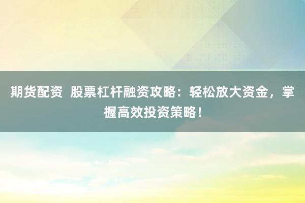 期货配资  股票杠杆融资攻略：轻松放大资金，掌握高效投资策略！